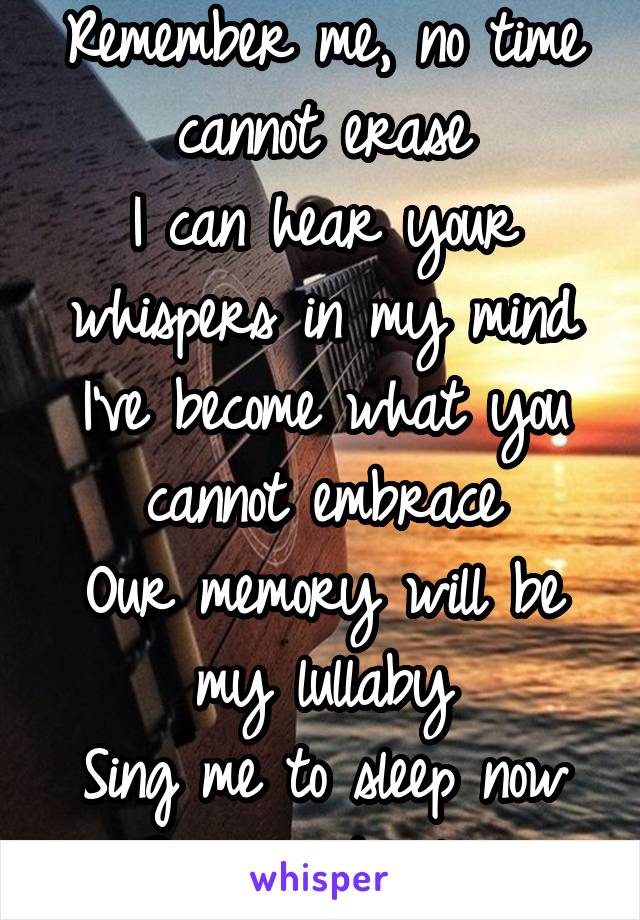 Remember me, no time cannot erase
I can hear your whispers in my mind
I've become what you cannot embrace
Our memory will be my lullaby
Sing me to sleep now
Sing me to sleep