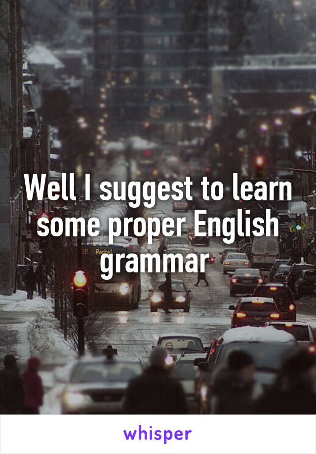 Well I suggest to learn some proper English grammar 