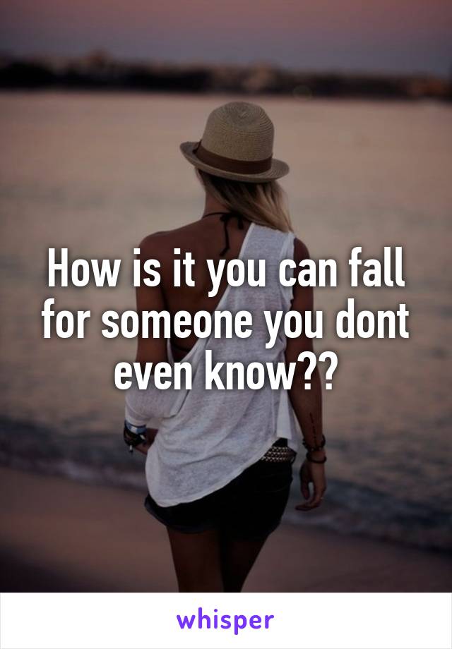 How is it you can fall for someone you dont even know??