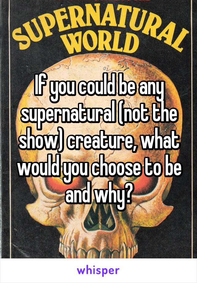 If you could be any supernatural (not the show) creature, what would you choose to be and why?