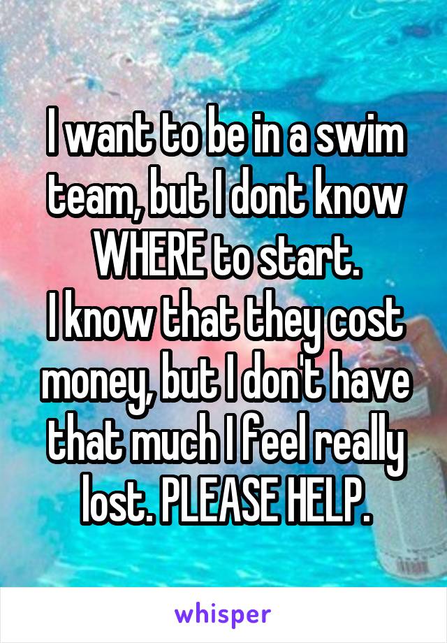 I want to be in a swim team, but I dont know WHERE to start.
I know that they cost money, but I don't have that much I feel really lost. PLEASE HELP.