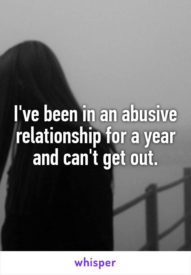 I've been in an abusive relationship for a year and can't get out.