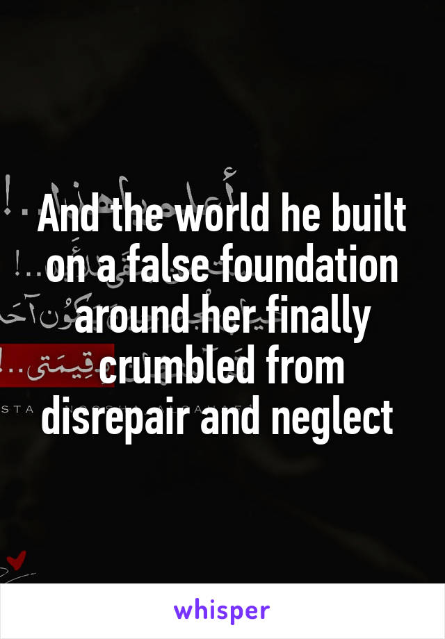 And the world he built on a false foundation around her finally crumbled from disrepair and neglect 