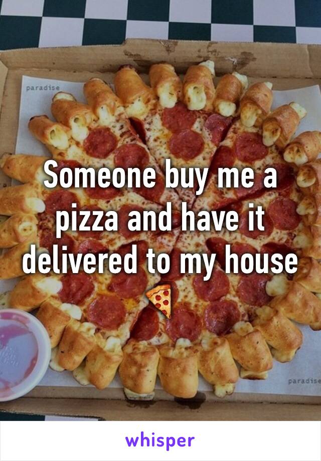 Someone buy me a pizza and have it delivered to my house 🍕