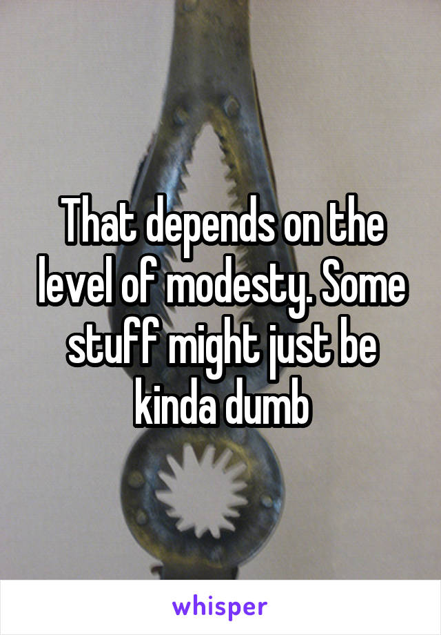 That depends on the level of modesty. Some stuff might just be kinda dumb