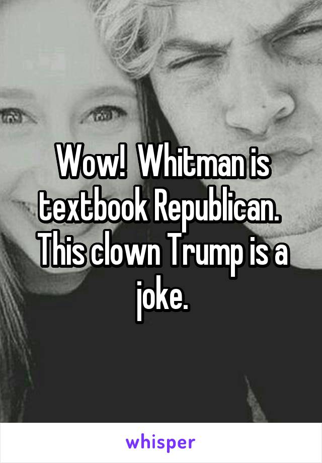 Wow!  Whitman is textbook Republican.  This clown Trump is a joke.