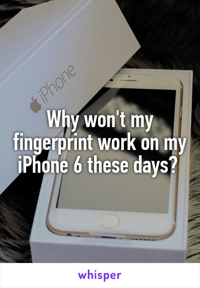 Why won't my fingerprint work on my iPhone 6 these days? 