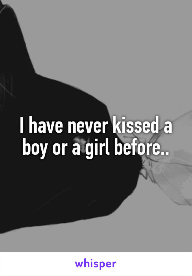 I have never kissed a boy or a girl before..