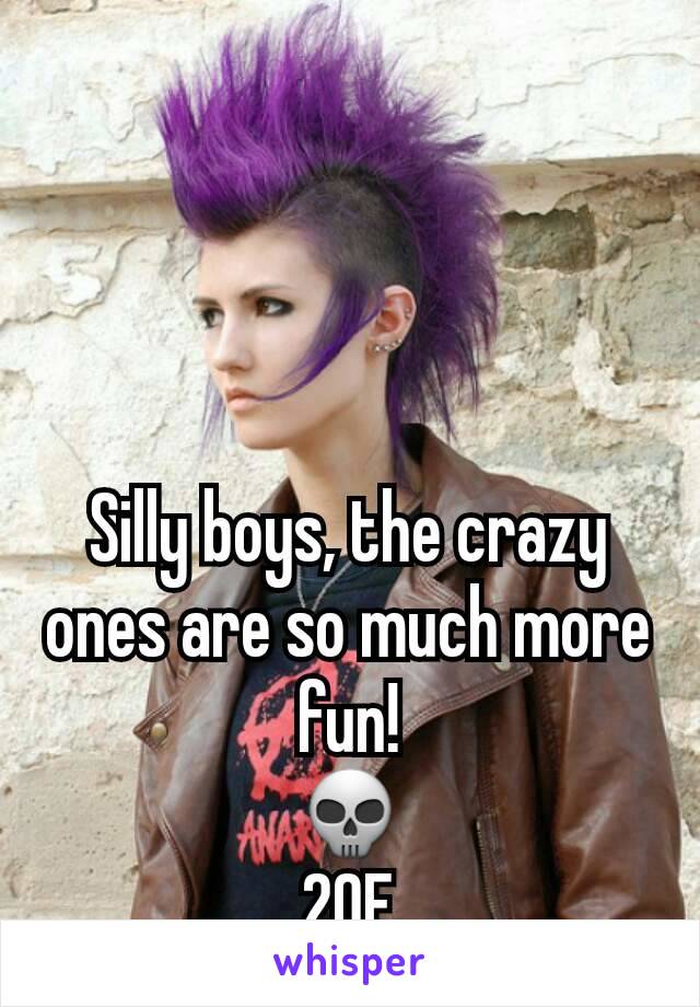 Silly boys, the crazy ones are so much more fun!
💀
20F