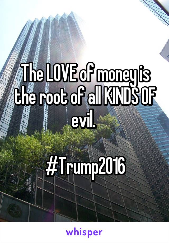 The LOVE of money is the root of all KINDS OF evil. 

#Trump2016