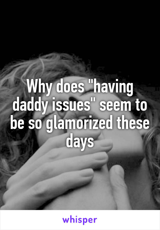 Why does "having daddy issues" seem to be so glamorized these days