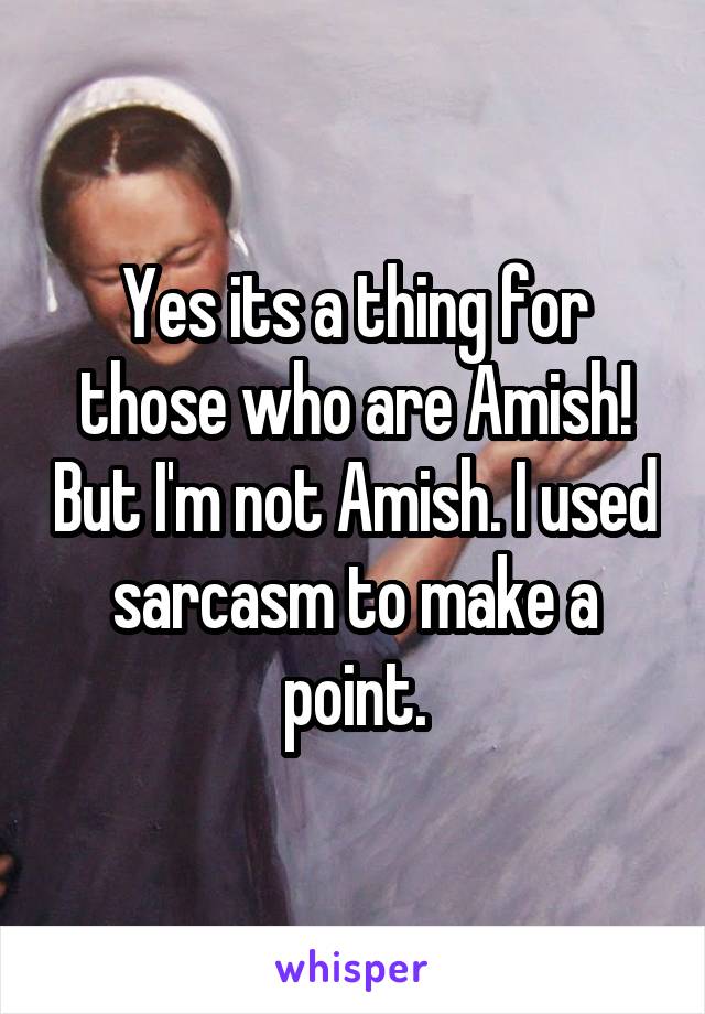 Yes its a thing for those who are Amish! But I'm not Amish. I used sarcasm to make a point.