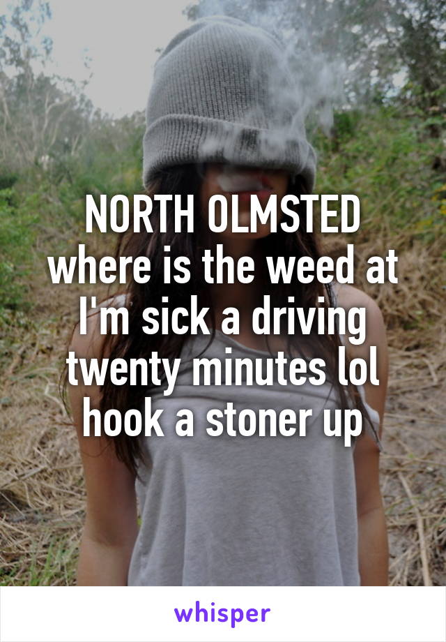 NORTH OLMSTED where is the weed at I'm sick a driving twenty minutes lol hook a stoner up