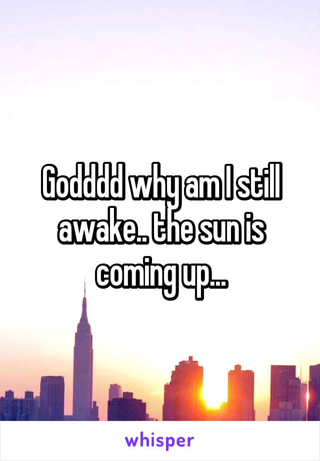 Godddd why am I still awake.. the sun is coming up...