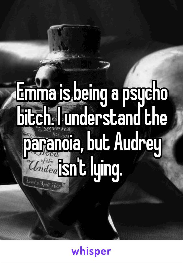 Emma is being a psycho bitch. I understand the paranoia, but Audrey isn't lying. 