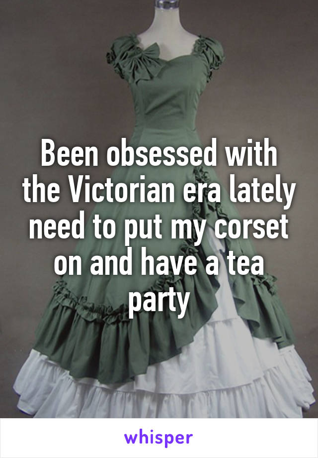 Been obsessed with the Victorian era lately need to put my corset on and have a tea party