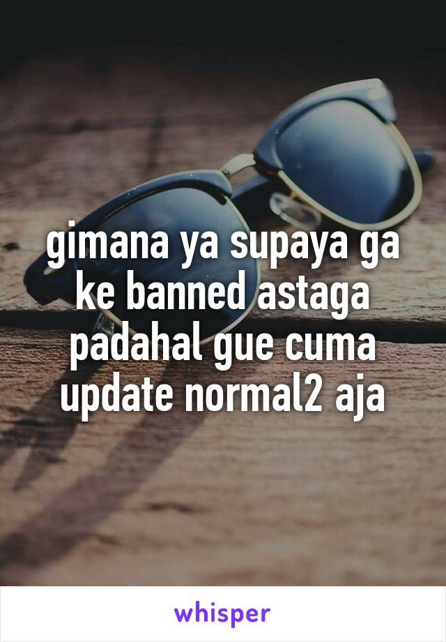 gimana ya supaya ga ke banned astaga padahal gue cuma update normal2 aja