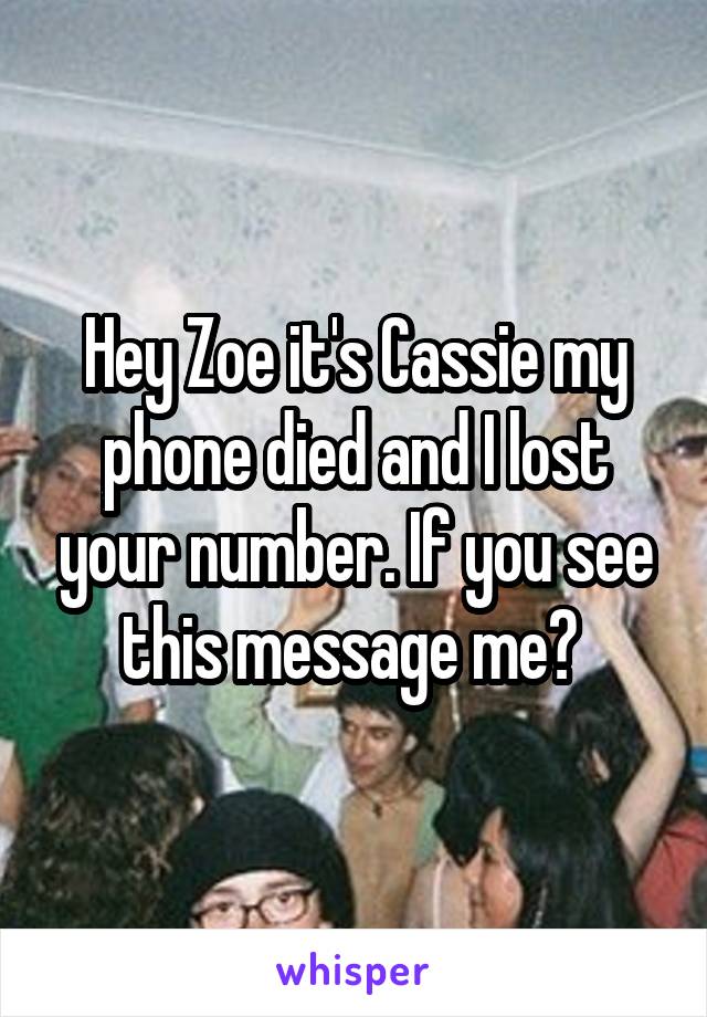 Hey Zoe it's Cassie my phone died and I lost your number. If you see this message me? 