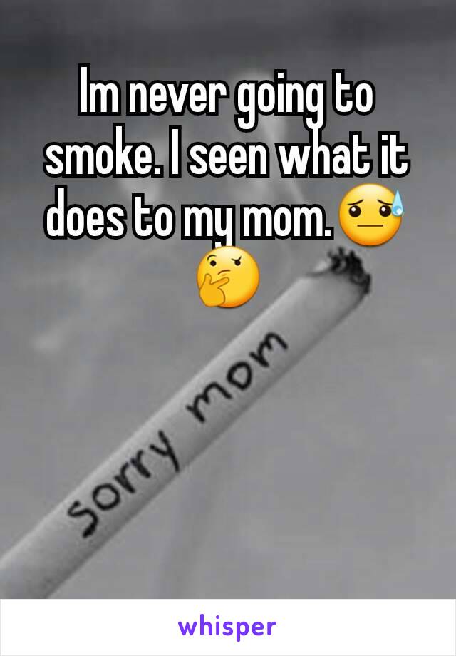 Im never going to smoke. I seen what it does to my mom.😓🤔