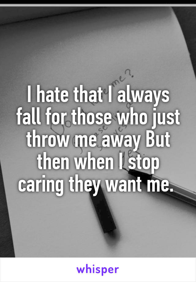 I hate that I always fall for those who just throw me away But then when I stop caring they want me. 