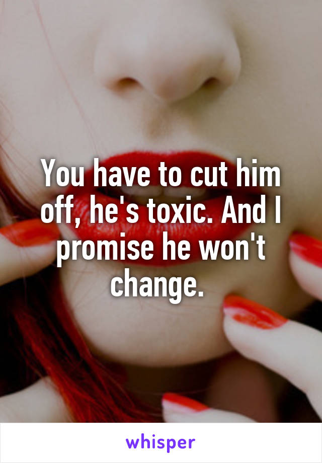 You have to cut him off, he's toxic. And I promise he won't change. 