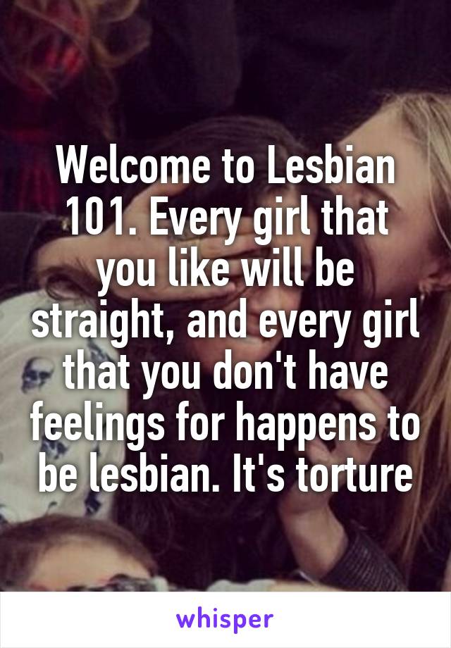 Welcome to Lesbian 101. Every girl that you like will be straight, and every girl that you don't have feelings for happens to be lesbian. It's torture