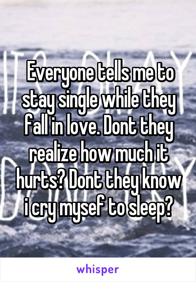  Everyone tells me to stay single while they fall in love. Dont they realize how much it hurts? Dont they know i cry mysef to sleep?