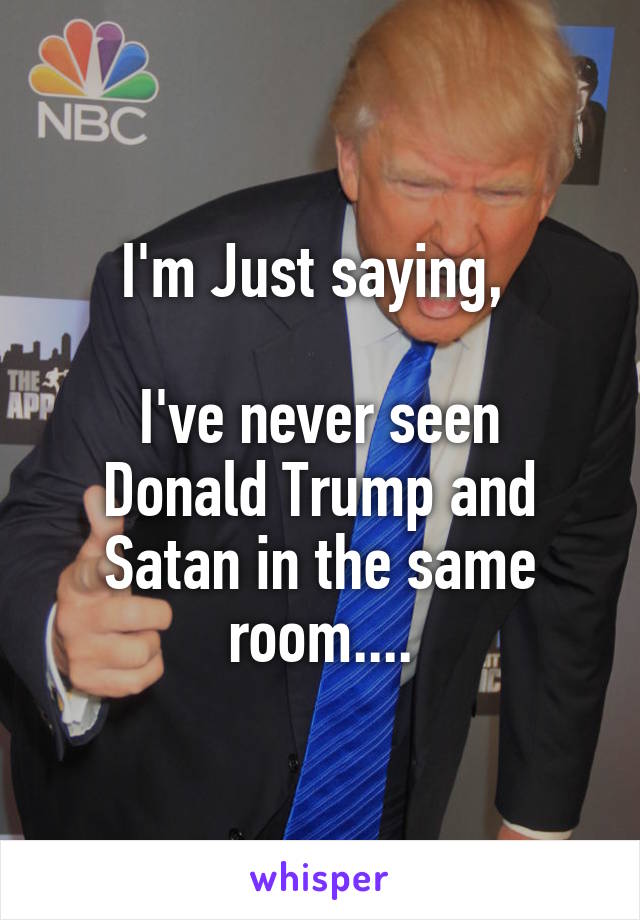 I'm Just saying, 

I've never seen Donald Trump and Satan in the same room....