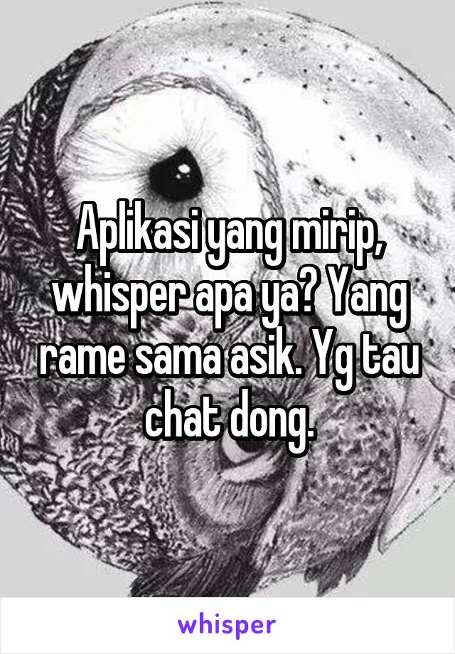 Aplikasi yang mirip, whisper apa ya? Yang rame sama asik. Yg tau chat dong.