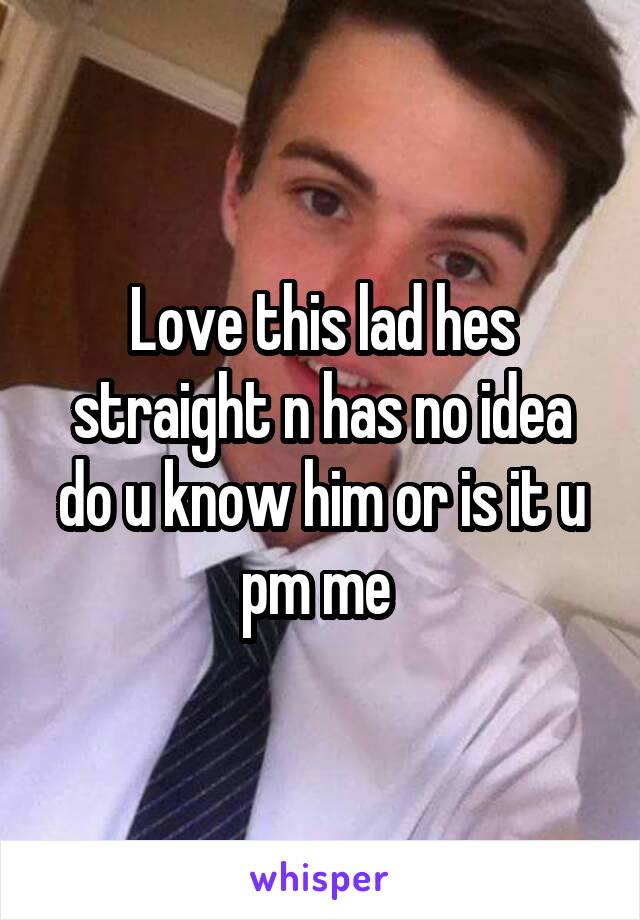 Love this lad hes straight n has no idea do u know him or is it u pm me 