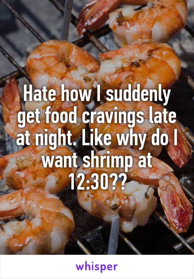 Hate how I suddenly get food cravings late at night. Like why do I want shrimp at 12:30??