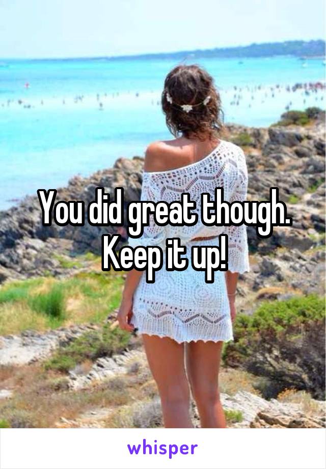 You did great though. Keep it up!