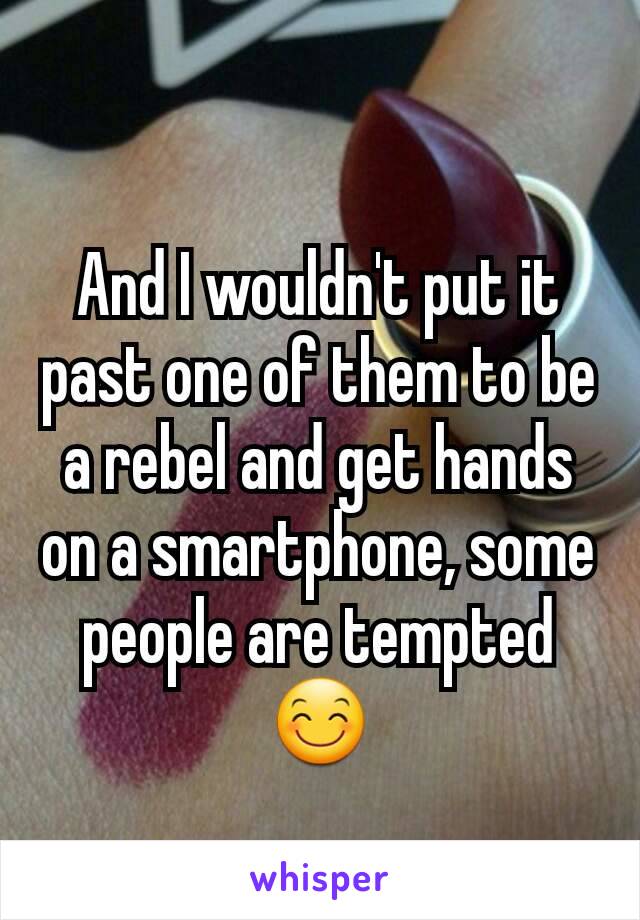 And I wouldn't put it past one of them to be a rebel and get hands on a smartphone, some people are tempted 😊