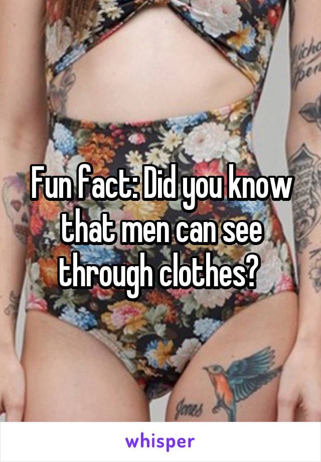 Fun fact: Did you know that men can see through clothes? 
