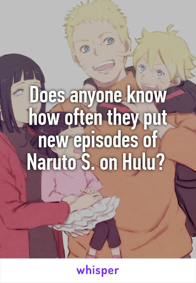 Does anyone know how often they put new episodes of Naruto S. on Hulu? 
