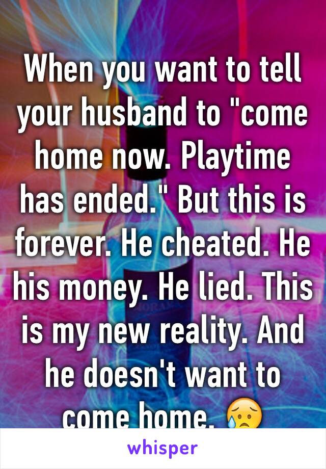 When you want to tell your husband to "come home now. Playtime has ended." But this is forever. He cheated. He his money. He lied. This is my new reality. And he doesn't want to come home. 😥