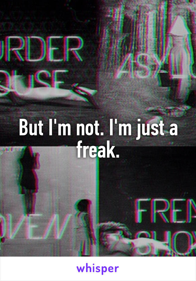 But I'm not. I'm just a freak.