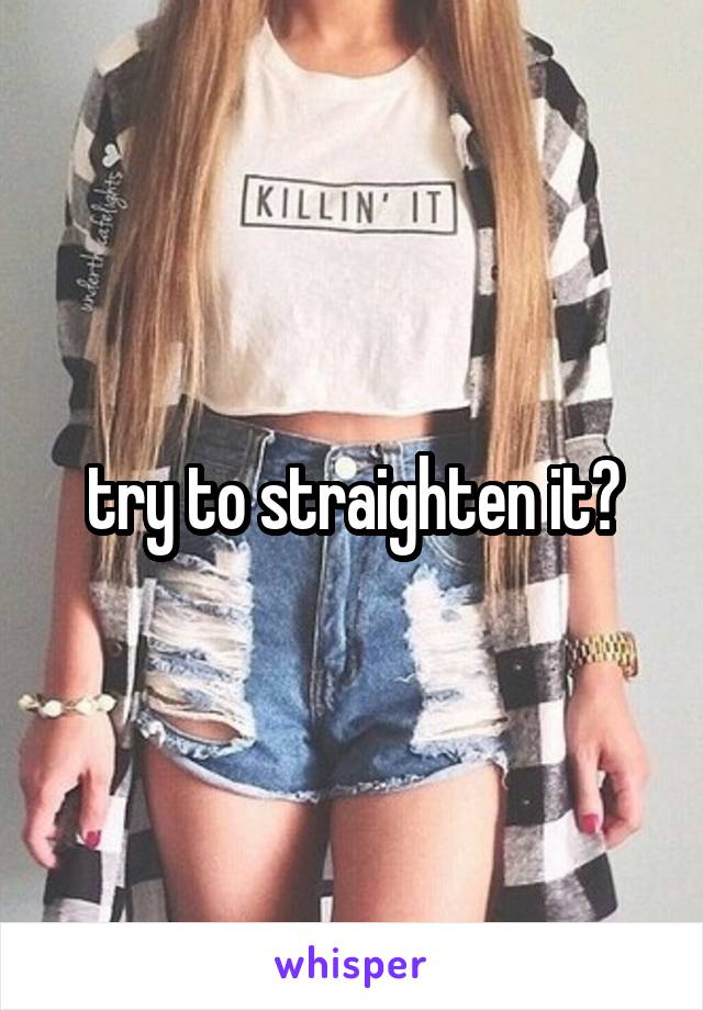 try to straighten it?