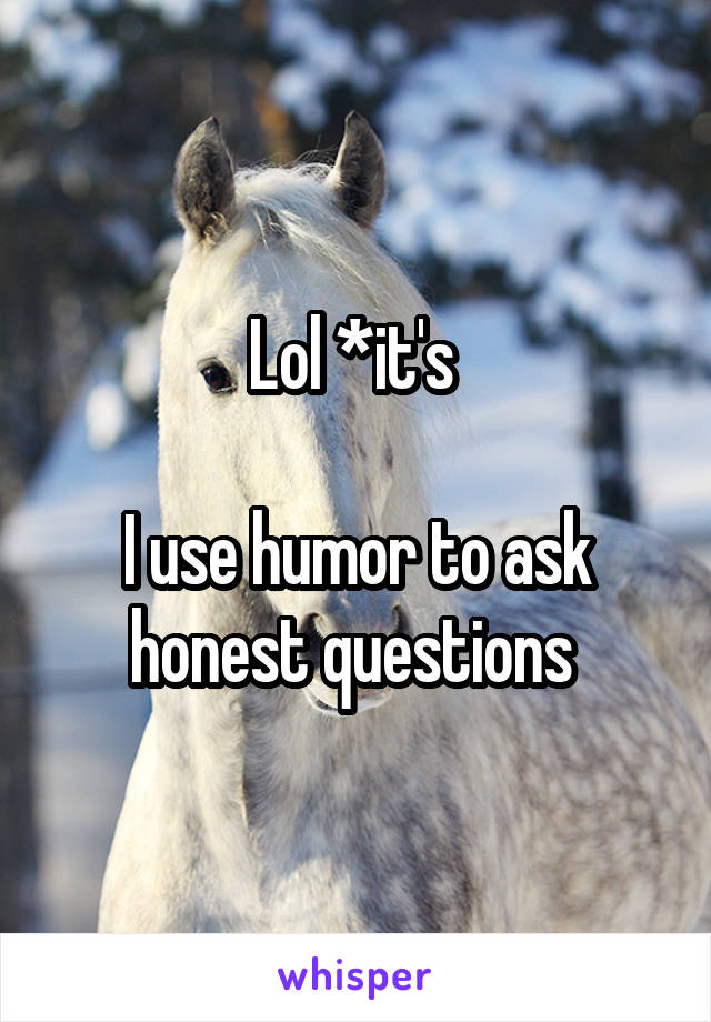Lol *it's 

I use humor to ask honest questions 