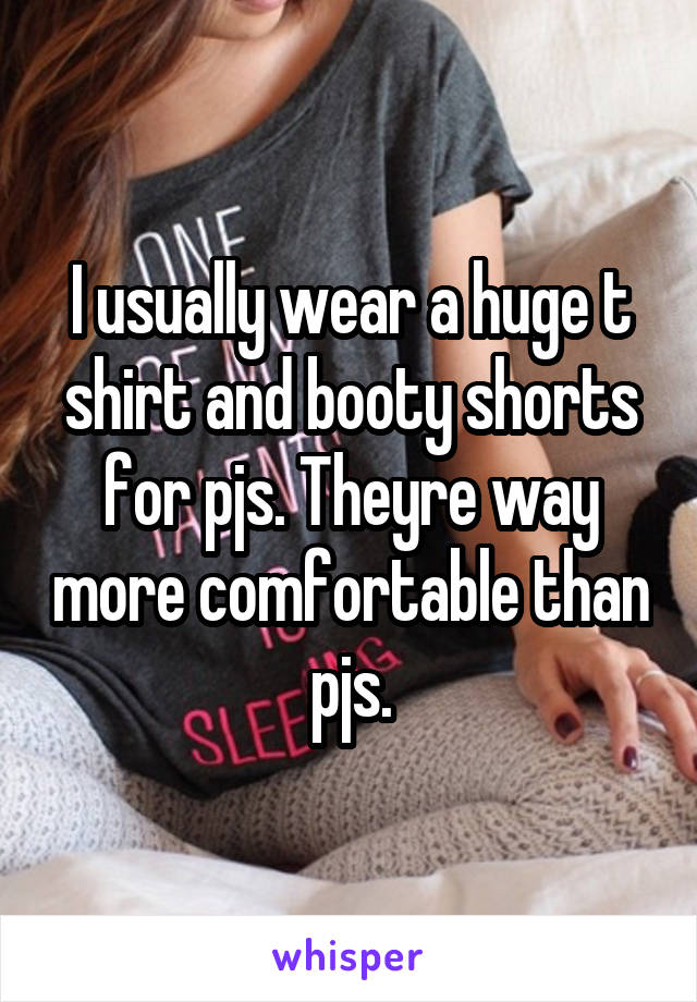 I usually wear a huge t shirt and booty shorts for pjs. Theyre way more comfortable than pjs.