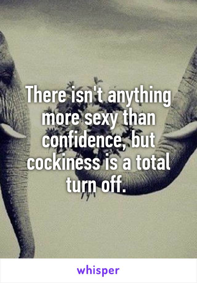 There isn't anything more sexy than confidence, but cockiness is a total turn off. 