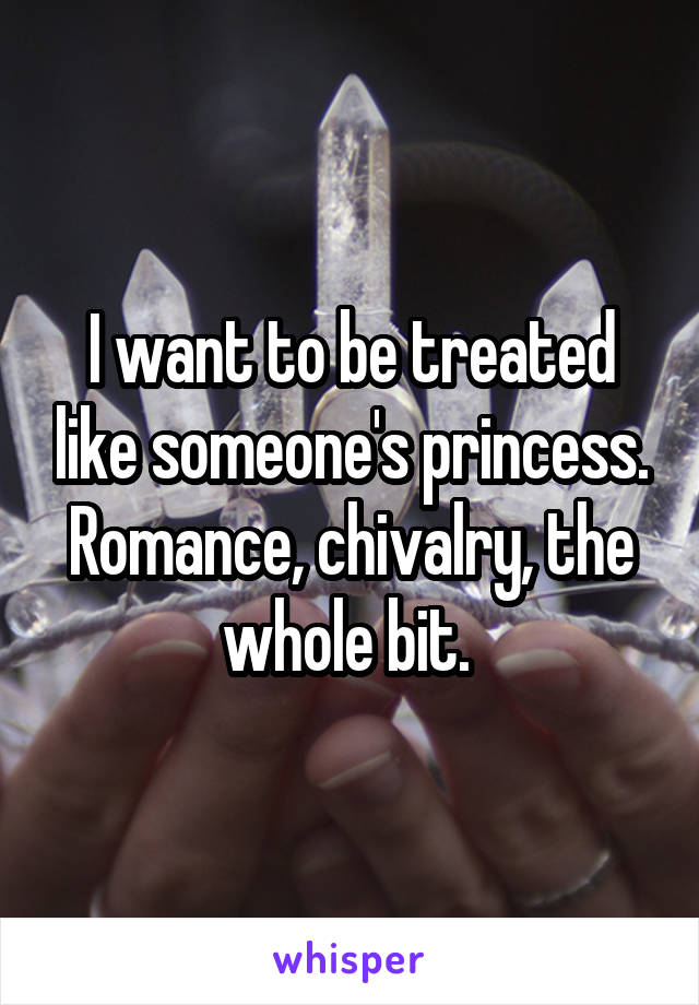 I want to be treated like someone's princess. Romance, chivalry, the whole bit. 