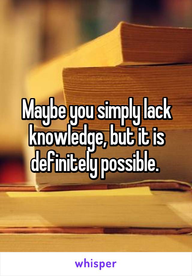 Maybe you simply lack knowledge, but it is definitely possible. 