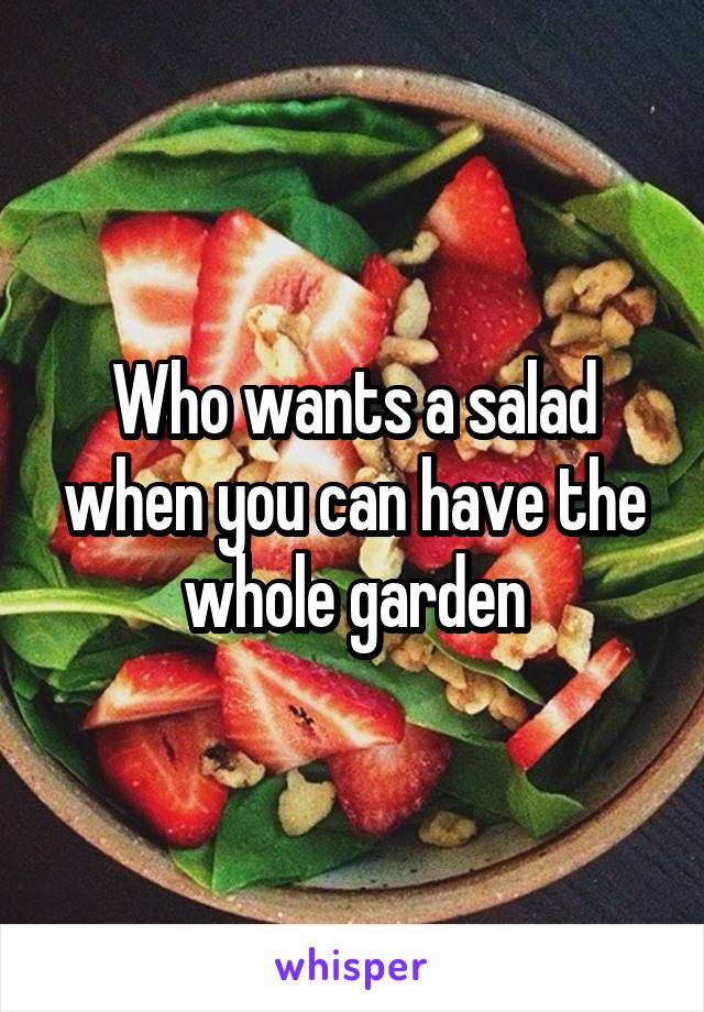 Who wants a salad when you can have the whole garden