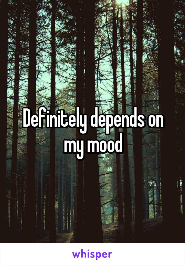 Definitely depends on my mood