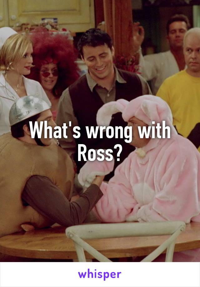 What's wrong with Ross?