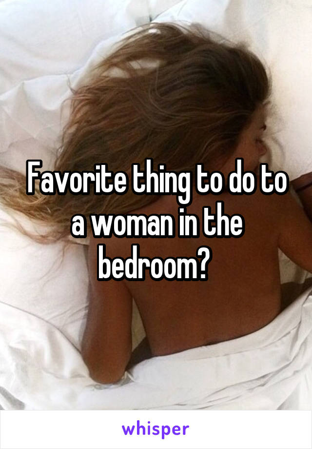 Favorite thing to do to a woman in the bedroom? 