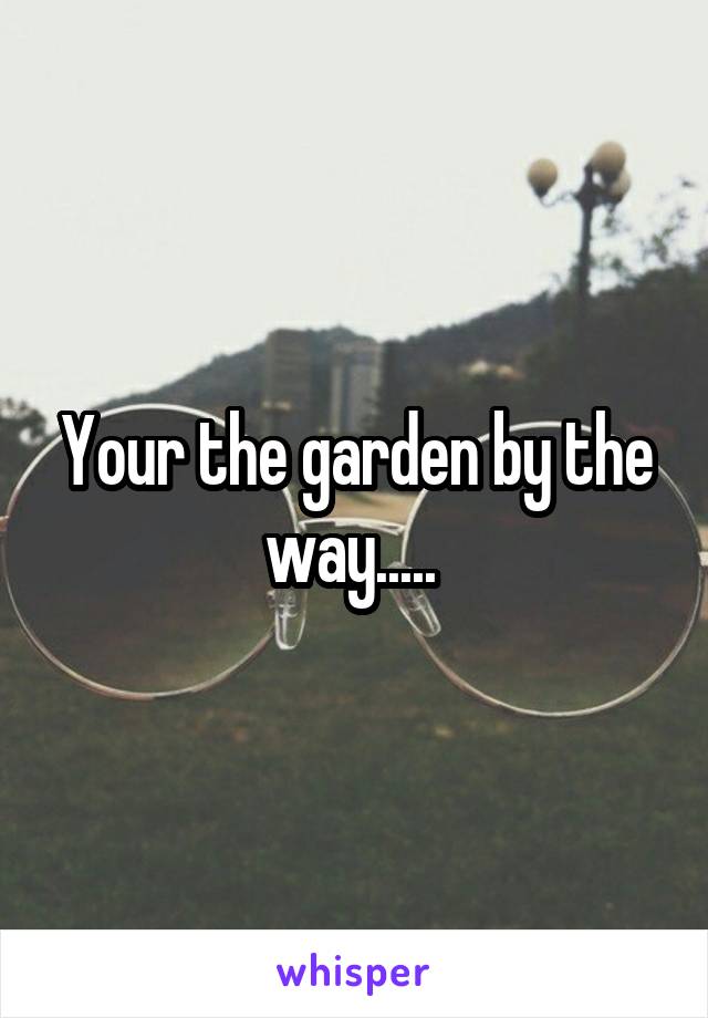 Your the garden by the way..... 