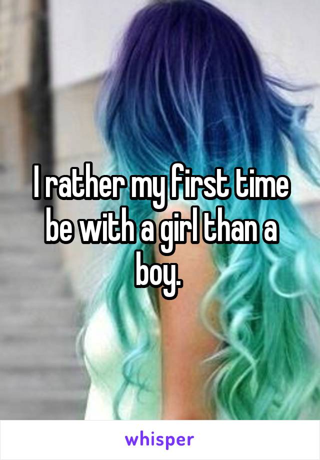 I rather my first time be with a girl than a boy. 