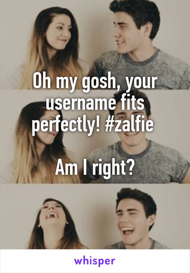 Oh my gosh, your username fits perfectly! #zalfie 

Am I right?
